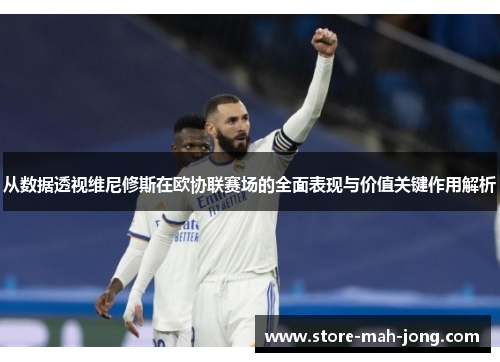 从数据透视维尼修斯在欧协联赛场的全面表现与价值关键作用解析