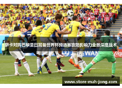 萨卡对阵巴黎圣日耳曼世界杯预选赛攻防影响力全景深度战术 萨卡对阵巴黎圣日耳曼世界杯预选赛攻防影响力全景深度战术