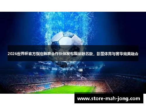 2026世界杯官方指定腕表合作伙伴发布限量联名款,彰显体育与奢华完美融合 2026世界杯官方指定腕表合作伙伴发布限量联名款,彰显体育与奢华完美融合