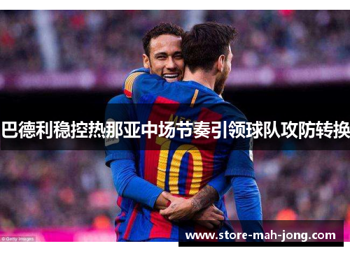 巴德利稳控热那亚中场节奏引领球队攻防转换