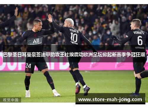 巴黎圣日耳曼豪签法甲助攻王杜埃震动欧洲足坛掀起新赛季争冠狂潮