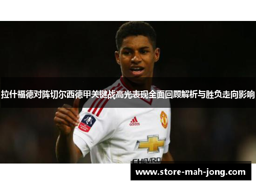 拉什福德对阵切尔西德甲关键战高光表现全面回顾解析与胜负走向影响