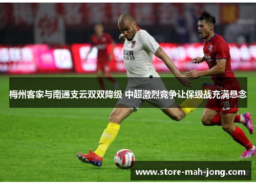 梅州客家与南通支云双双降级 中超激烈竞争让保级战充满悬念 梅州客家与南通支云双双降级 中超激烈竞争让保级战充满悬念
