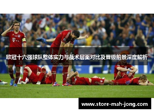 欧冠十六强球队整体实力与战术层面对比及晋级前景深度解析 欧冠十六强球队整体实力与战术层面对比及晋级前景深度解析