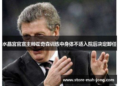 水晶宫官宣主帅霍奇森训练中身体不适入院后决定卸任