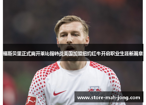 福斯贝里正式离开莱比锡转战美国加盟纽约红牛开启职业生涯新篇章 福斯贝里正式离开莱比锡转战美国加盟纽约红牛开启职业生涯新篇章