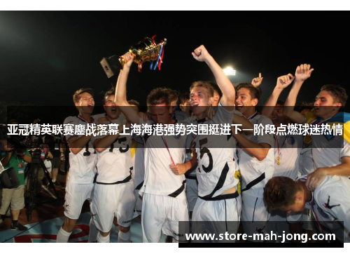 亚冠精英联赛鏖战落幕上海海港强势突围挺进下一阶段点燃球迷热情