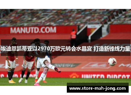 埃迪恩凯蒂亚以2970万欧元转会水晶宫 打造新锋线力量