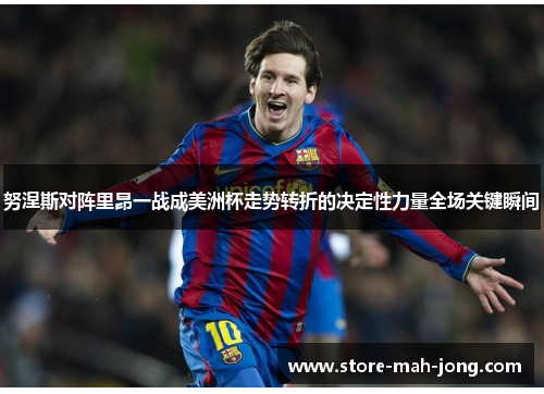 努涅斯对阵里昂一战成美洲杯走势转折的决定性力量全场关键瞬间 努涅斯对阵里昂一战成美洲杯走势转折的决定性力量全场关键瞬间