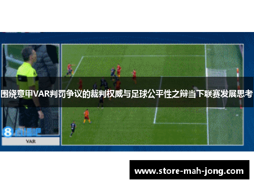 围绕意甲VAR判罚争议的裁判权威与足球公平性之辩当下联赛发展思考