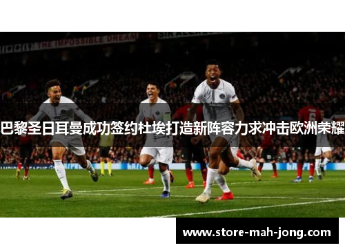 巴黎圣日耳曼成功签约杜埃打造新阵容力求冲击欧洲荣耀 巴黎圣日耳曼成功签约杜埃打造新阵容力求冲击欧洲荣耀