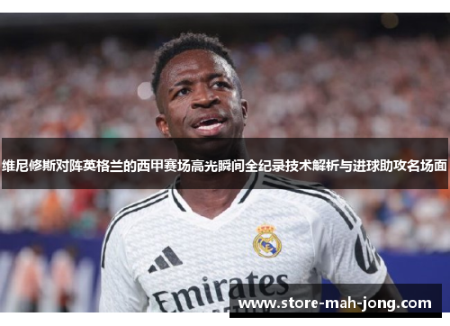维尼修斯对阵英格兰的西甲赛场高光瞬间全纪录技术解析与进球助攻名场面 维尼修斯对阵英格兰的西甲赛场高光瞬间全纪录技术解析与进球助攻名场面