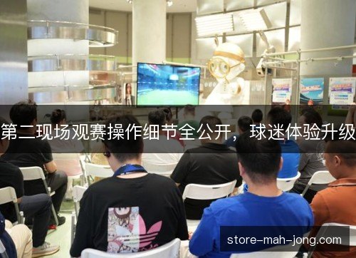 第二现场观赛操作细节全公开,球迷体验升级 第二现场观赛操作细节全公开,球迷体验升级