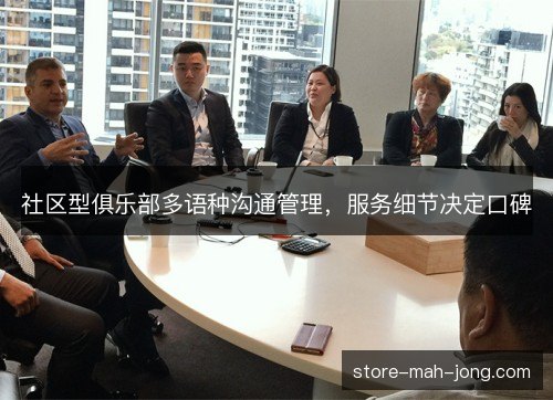 社区型俱乐部多语种沟通管理,服务细节决定口碑 社区型俱乐部多语种沟通管理,服务细节决定口碑